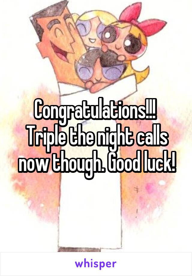 Congratulations!!! 
Triple the night calls now though. Good luck!