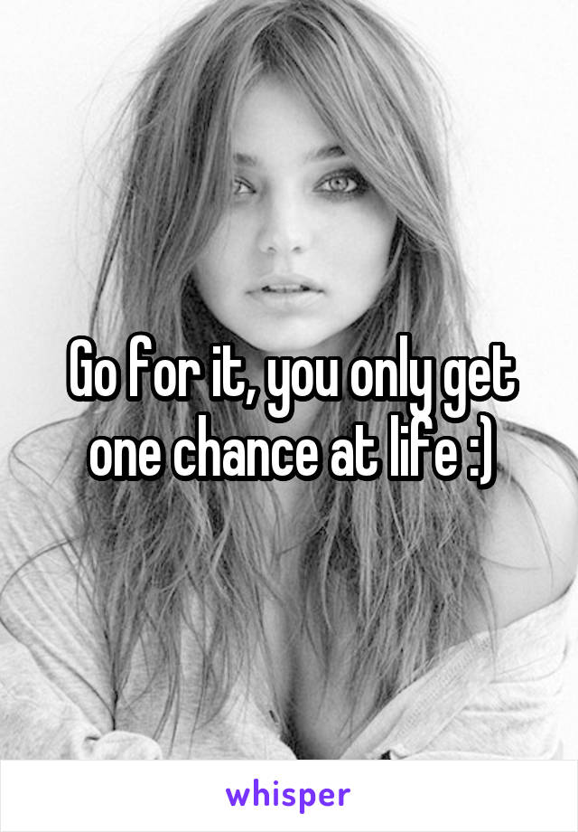 Go for it, you only get one chance at life :)
