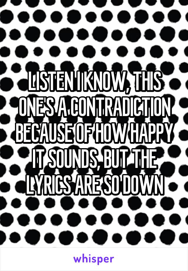 LISTEN I KNOW, THIS ONE'S A CONTRADICTION BECAUSE OF HOW HAPPY IT SOUNDS, BUT THE LYRICS ARE SO DOWN