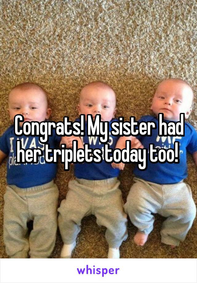 Congrats! My sister had her triplets today too! 