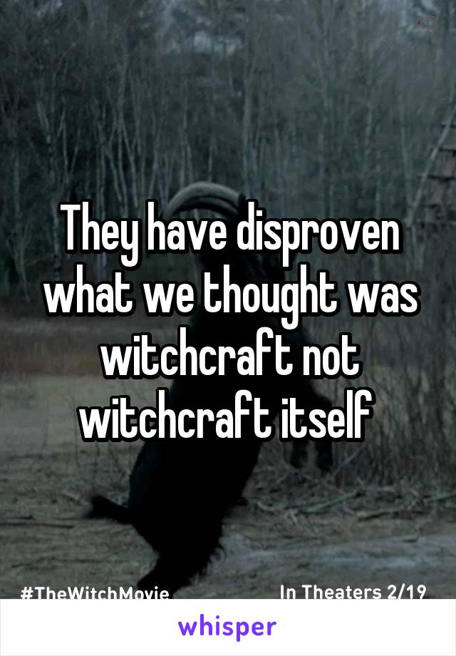 They have disproven what we thought was witchcraft not witchcraft itself 