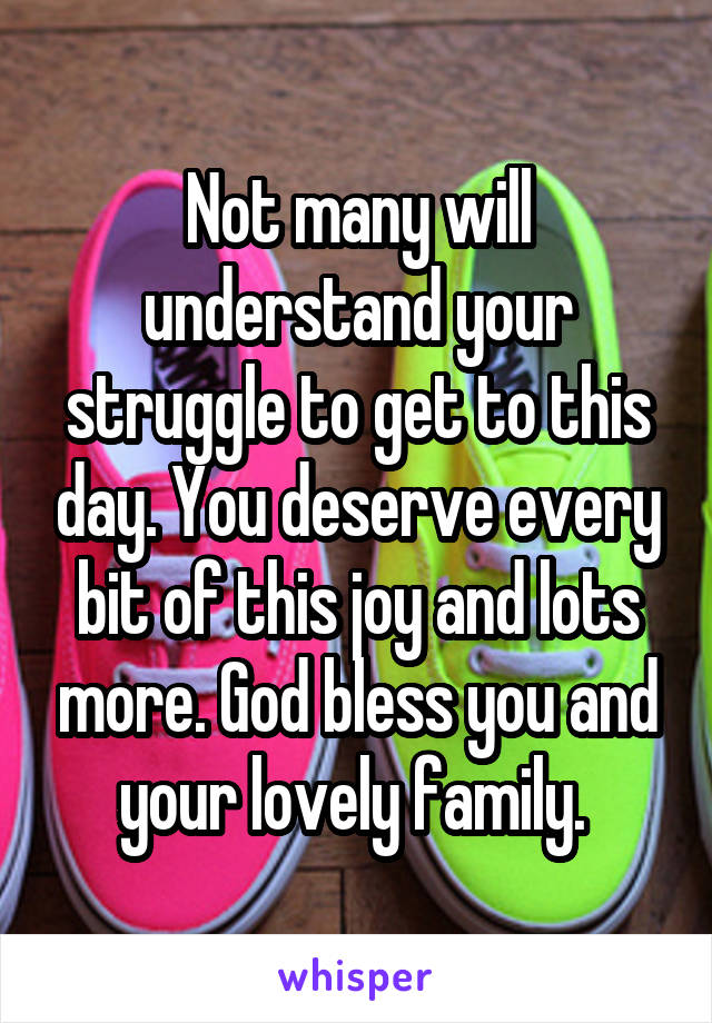 Not many will understand your struggle to get to this day. You deserve every bit of this joy and lots more. God bless you and your lovely family. 