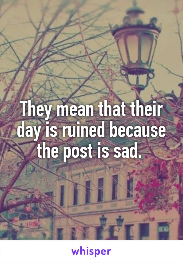 They mean that their day is ruined because the post is sad. 