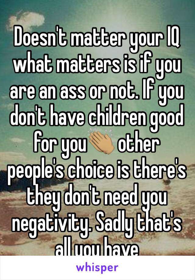 Doesn't matter your IQ what matters is if you are an ass or not. If you don't have children good for you👏🏽 other people's choice is there's they don't need you negativity. Sadly that's all you have