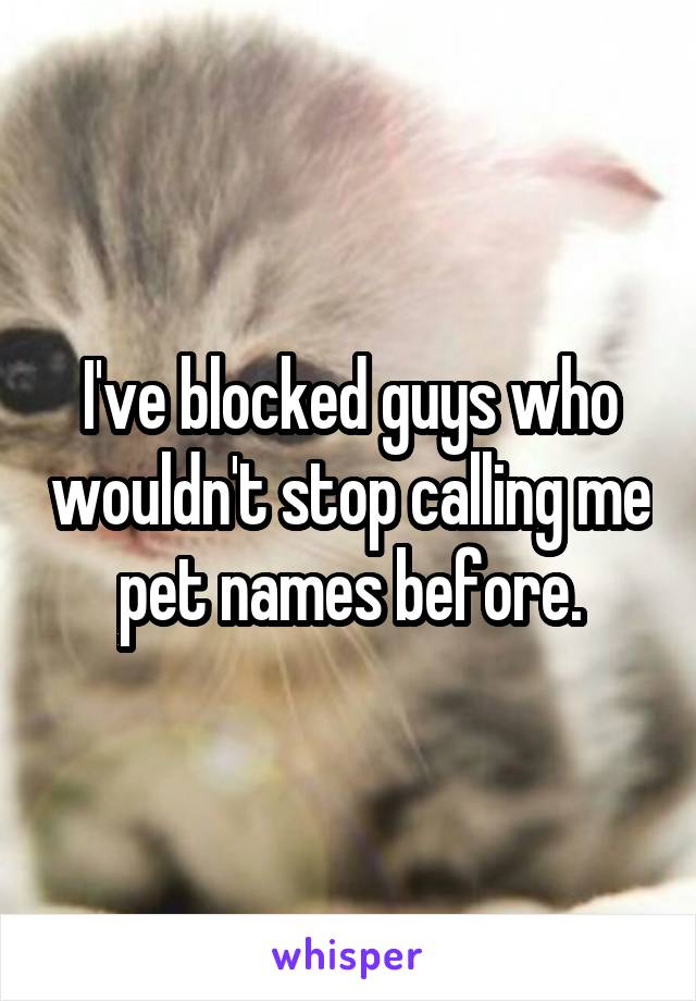 I've blocked guys who wouldn't stop calling me pet names before.