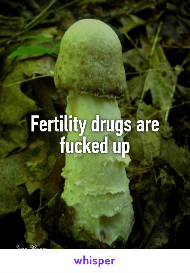 Fertility drugs are fucked up