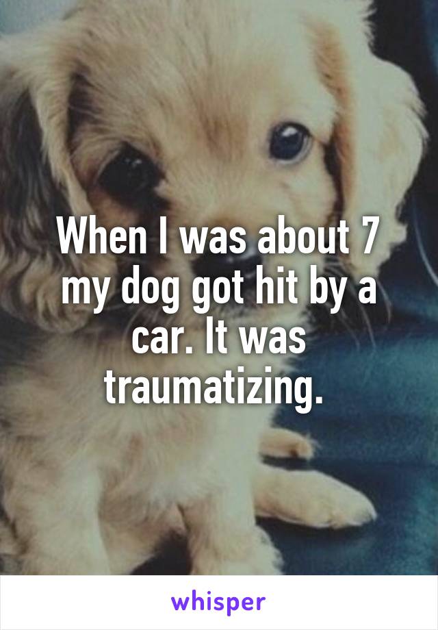 When I was about 7 my dog got hit by a car. It was traumatizing. 