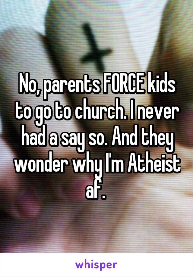 No, parents FORCE kids to go to church. I never had a say so. And they wonder why I'm Atheist af. 