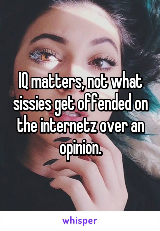 IQ matters, not what sissies get offended on the internetz over an opinion.