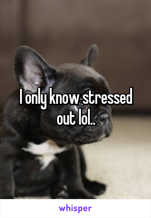 I only know stressed out lol..