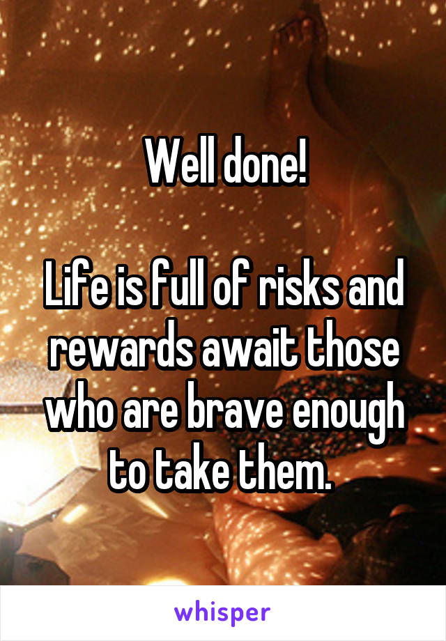 Well done!

Life is full of risks and rewards await those who are brave enough to take them. 