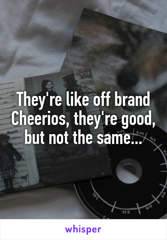 They're like off brand Cheerios, they're good, but not the same...