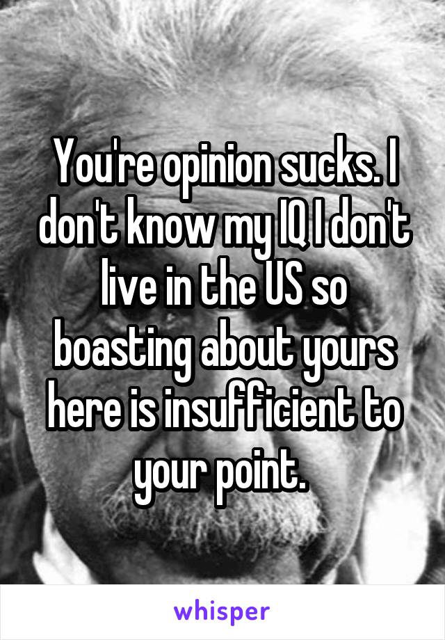 You're opinion sucks. I don't know my IQ I don't live in the US so boasting about yours here is insufficient to your point. 