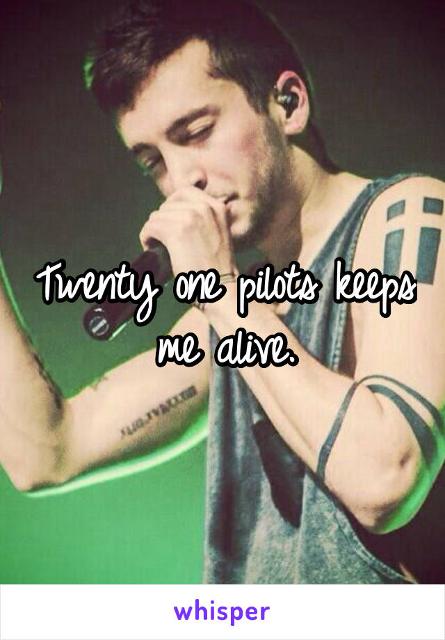 Twenty one pilots keeps me alive.