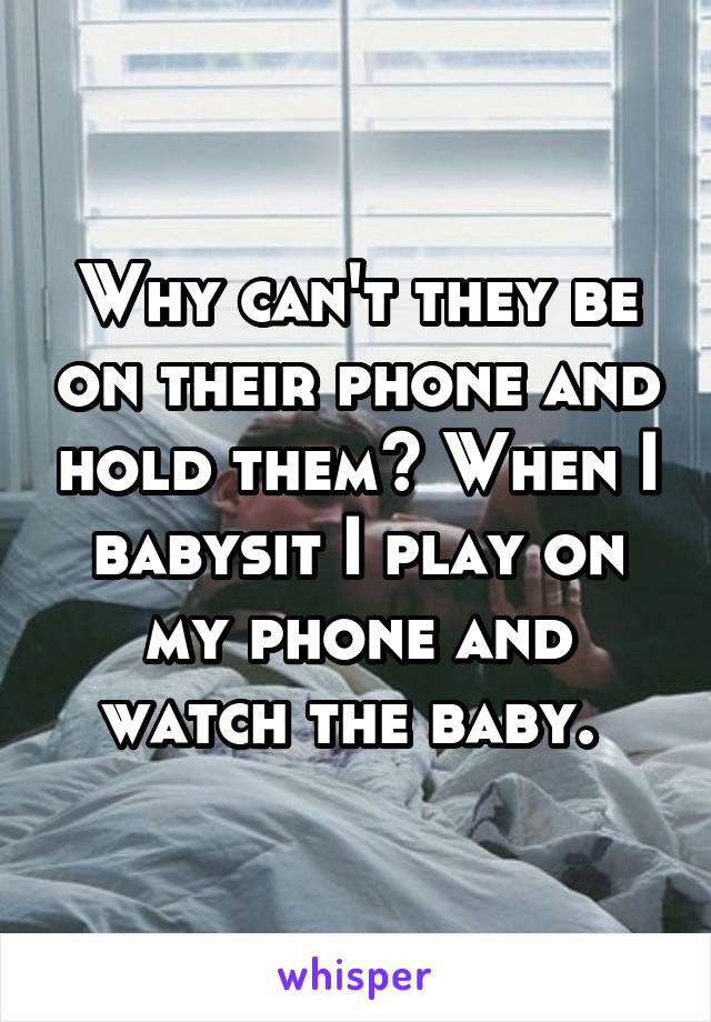 Why can't they be on their phone and hold them? When I babysit I play on my phone and watch the baby. 