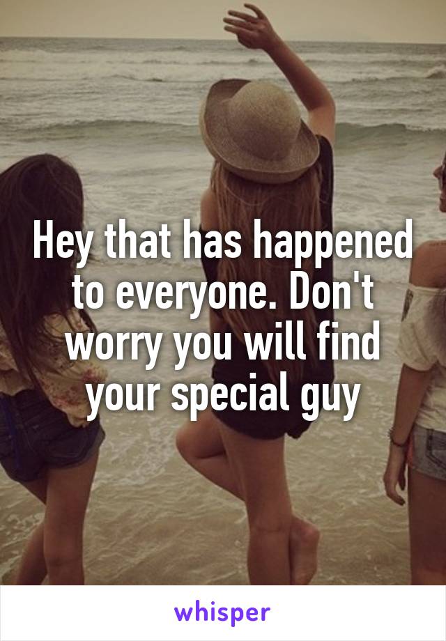 Hey that has happened to everyone. Don't worry you will find your special guy