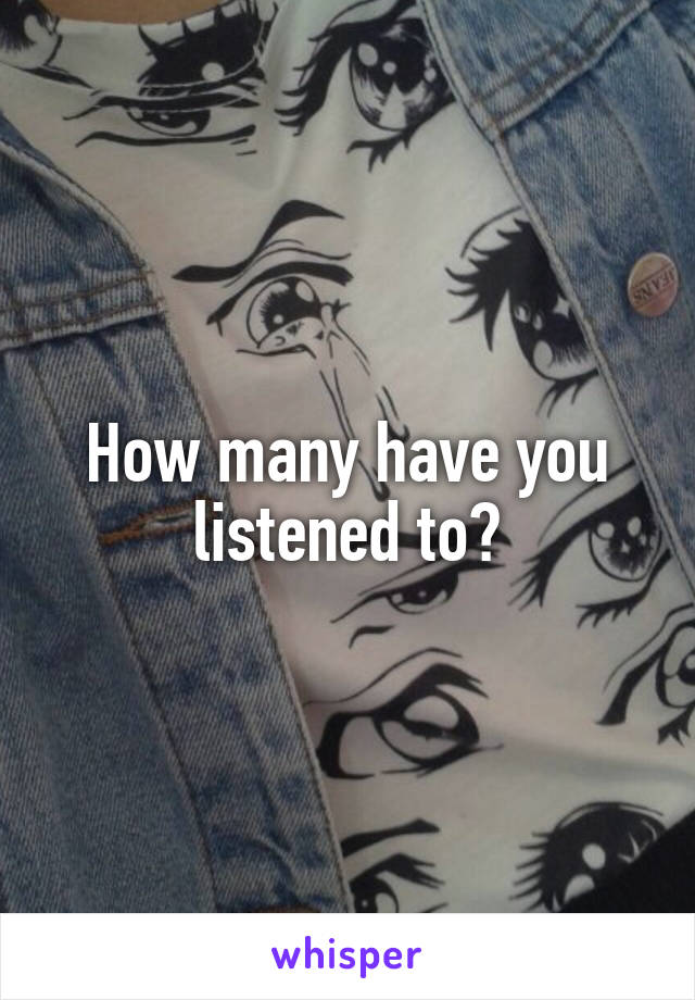 How many have you listened to?