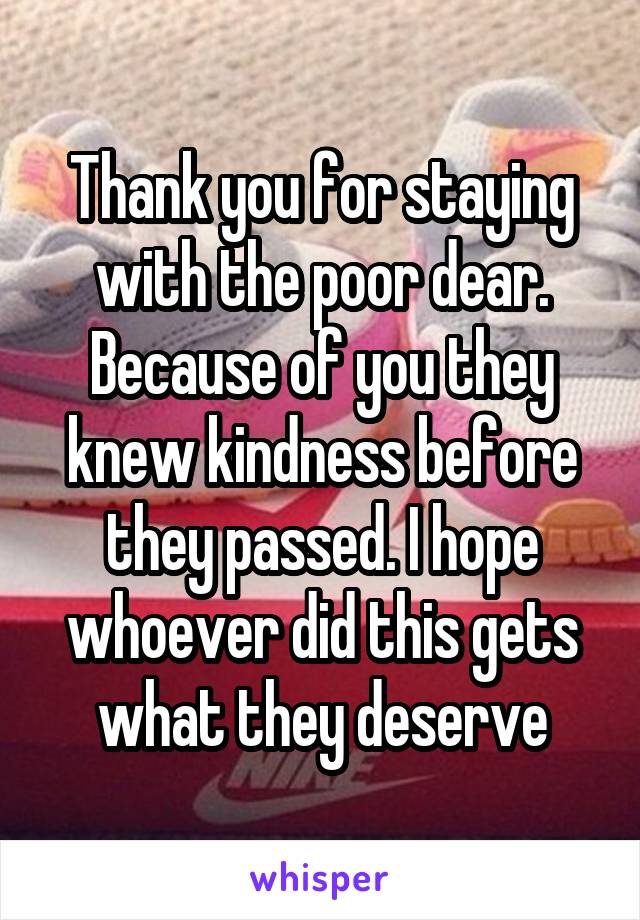 Thank you for staying with the poor dear. Because of you they knew kindness before they passed. I hope whoever did this gets what they deserve