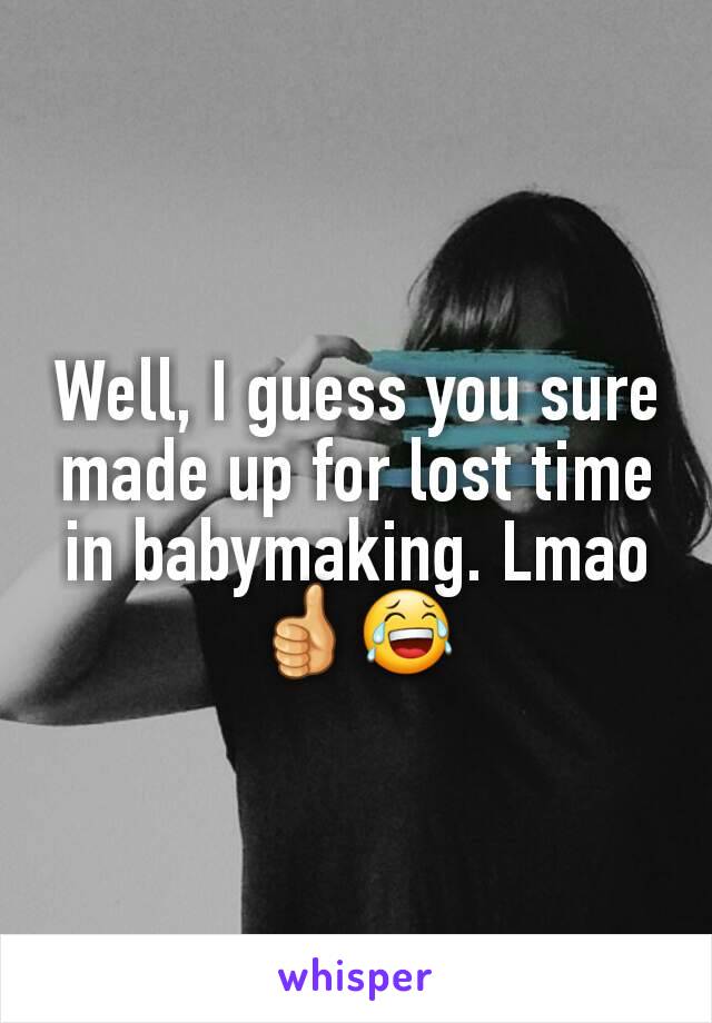 Well, I guess you sure made up for lost time in babymaking. Lmao 👍😂