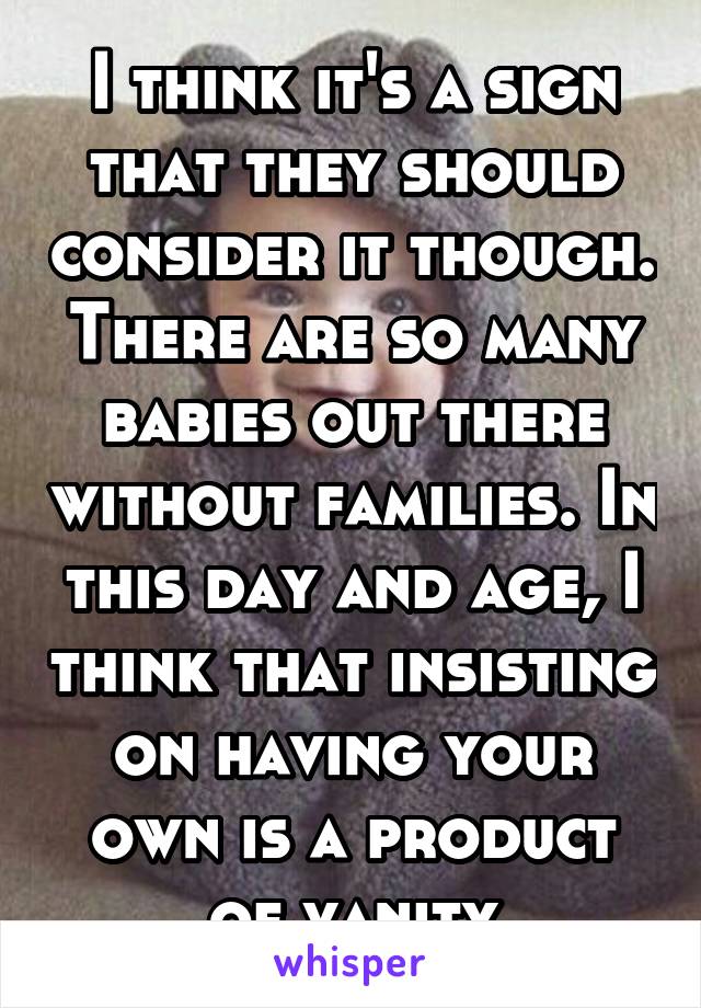 I think it's a sign that they should consider it though. There are so many babies out there without families. In this day and age, I think that insisting on having your own is a product of vanity