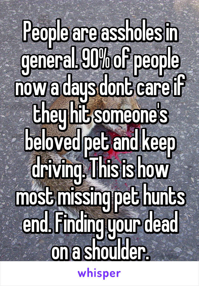 People are assholes in general. 90% of people now a days dont care if they hit someone's beloved pet and keep driving. This is how most missing pet hunts end. Finding your dead on a shoulder.