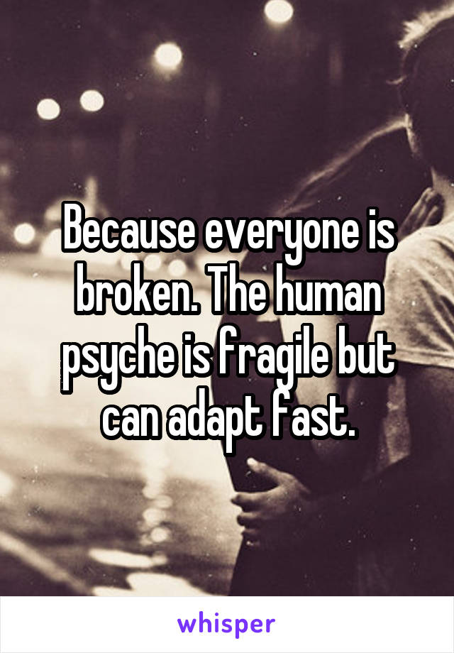 Because everyone is broken. The human psyche is fragile but can adapt fast.