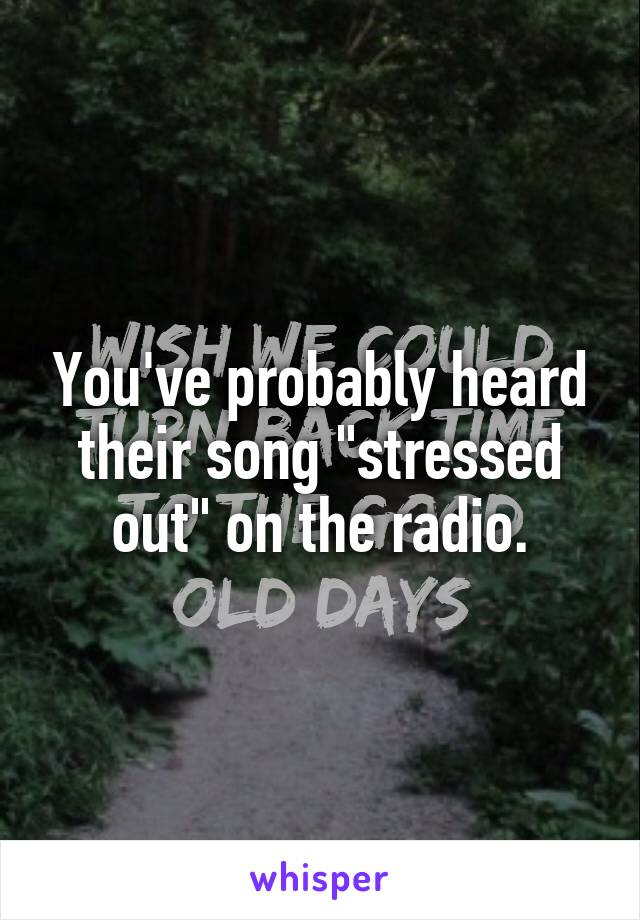 You've probably heard their song "stressed out" on the radio.