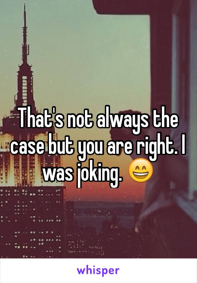 That's not always the case but you are right. I was joking. 😄