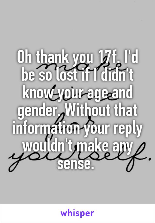 Oh thank you 17f. I'd be so lost if I didn't know your age and gender. Without that information your reply wouldn't make any sense. 