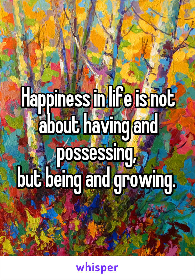 Happiness in life is not about having and possessing, 
but being and growing. 