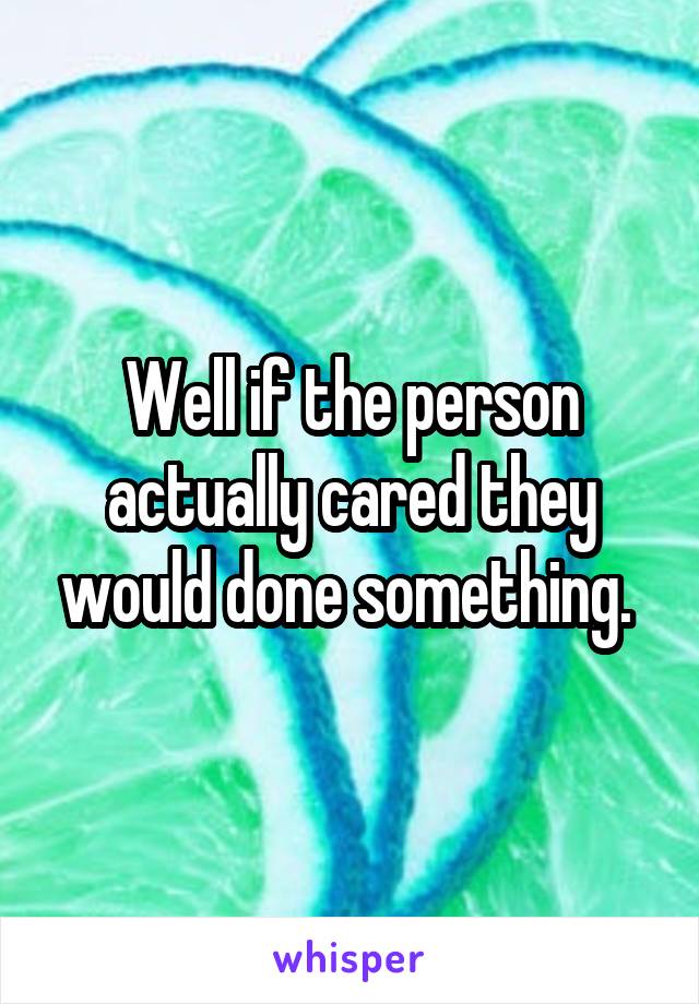 Well if the person actually cared they would done something. 