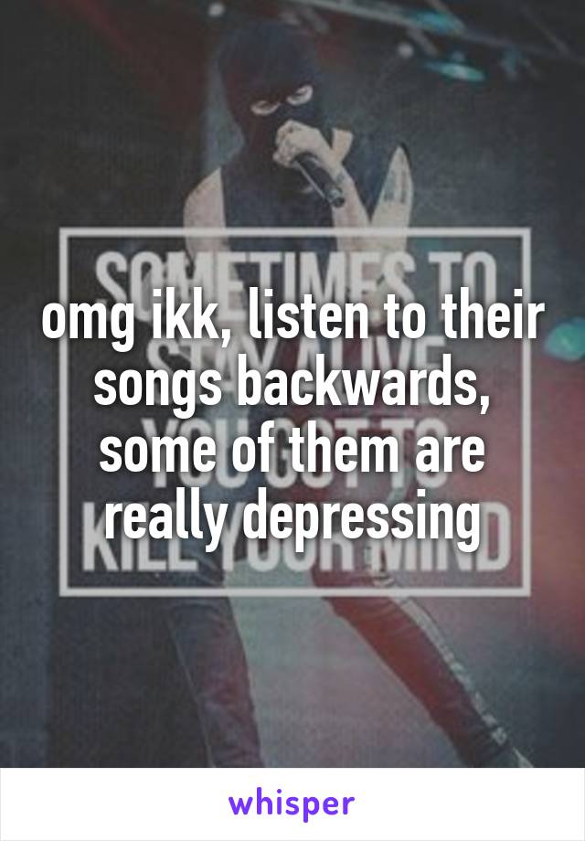 omg ikk, listen to their songs backwards, some of them are really depressing