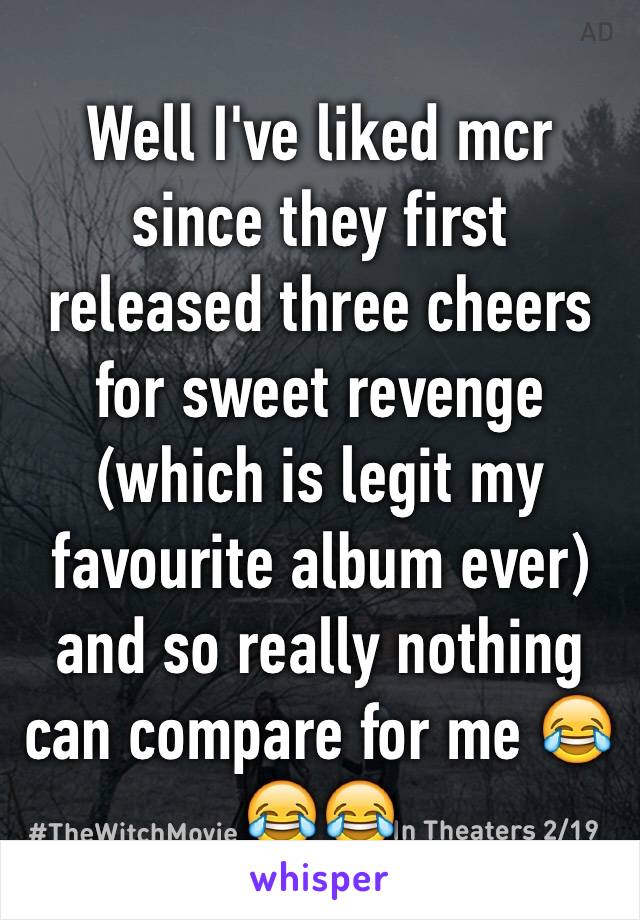 Well I've liked mcr since they first released three cheers for sweet revenge (which is legit my favourite album ever) and so really nothing can compare for me 😂😂😂