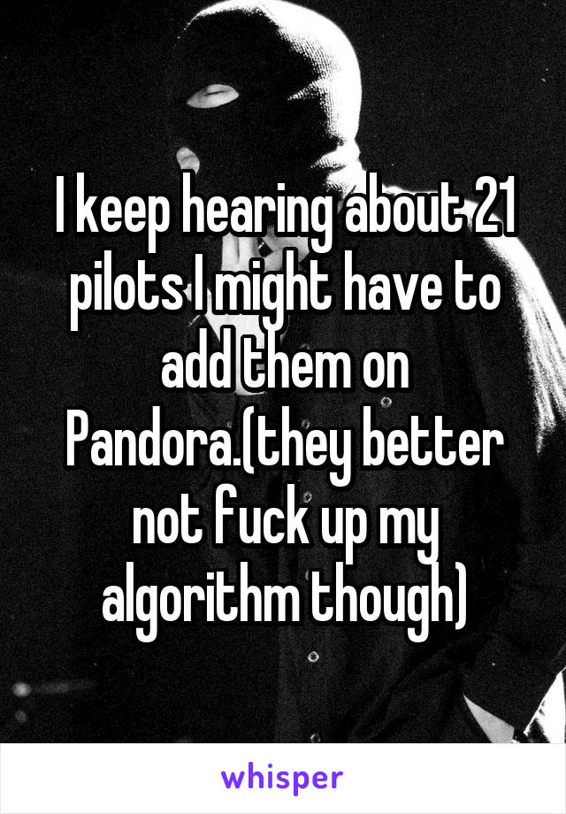 I keep hearing about 21 pilots I might have to add them on Pandora.(they better not fuck up my algorithm though)