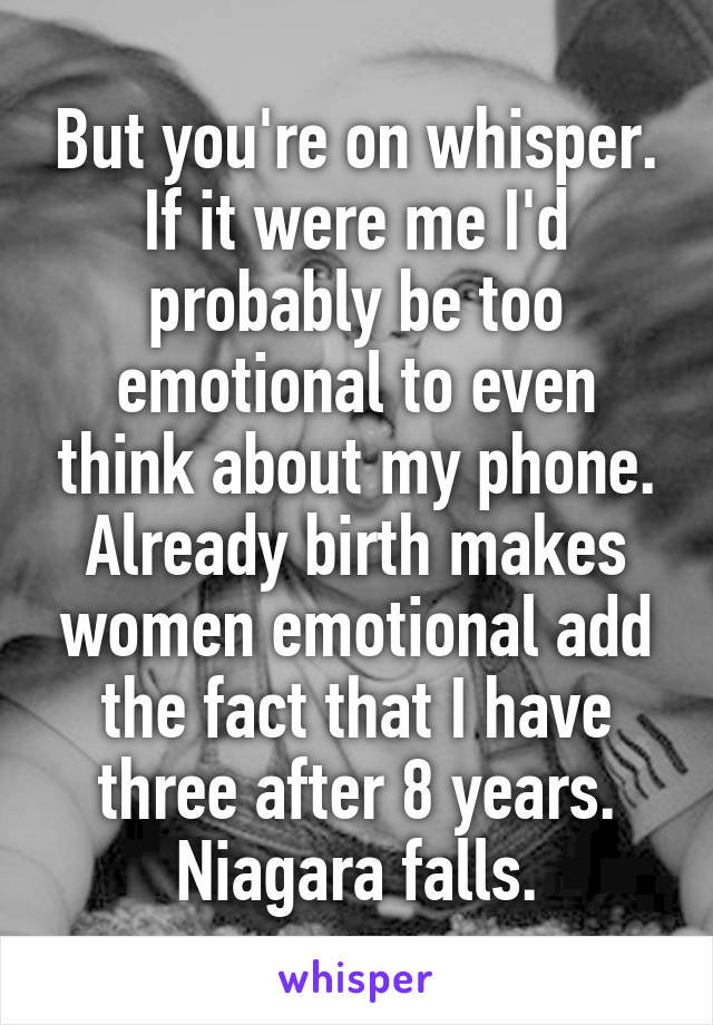 But you're on whisper. If it were me I'd probably be too emotional to even think about my phone. Already birth makes women emotional add the fact that I have three after 8 years. Niagara falls.