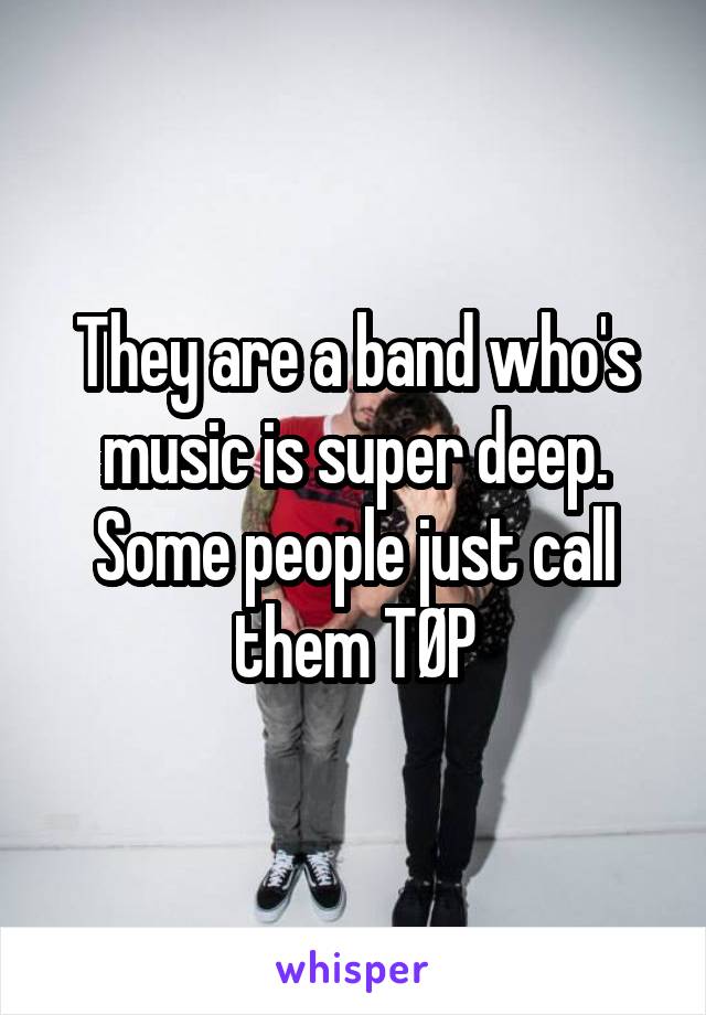 They are a band who's music is super deep. Some people just call them TØP