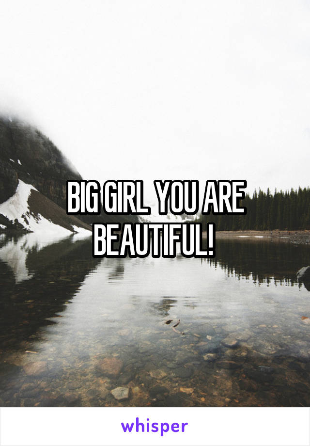 BIG GIRL YOU ARE BEAUTIFUL! 