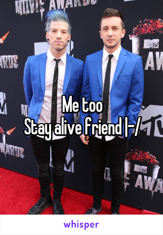 Me too
Stay alive friend |-/