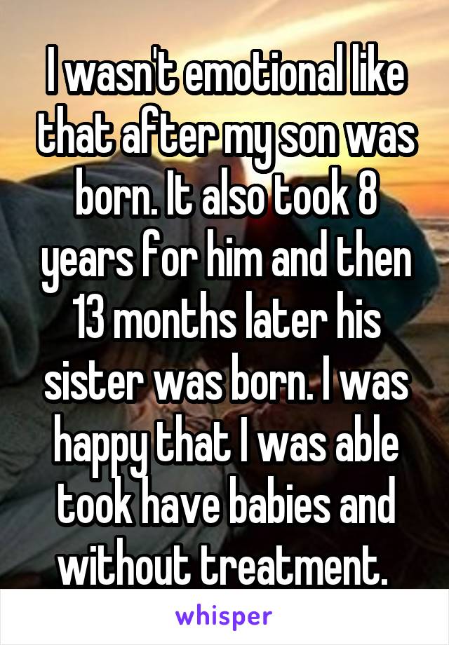 I wasn't emotional like that after my son was born. It also took 8 years for him and then 13 months later his sister was born. I was happy that I was able took have babies and without treatment. 