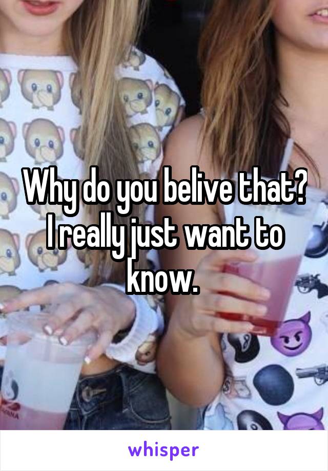 Why do you belive that? I really just want to know. 