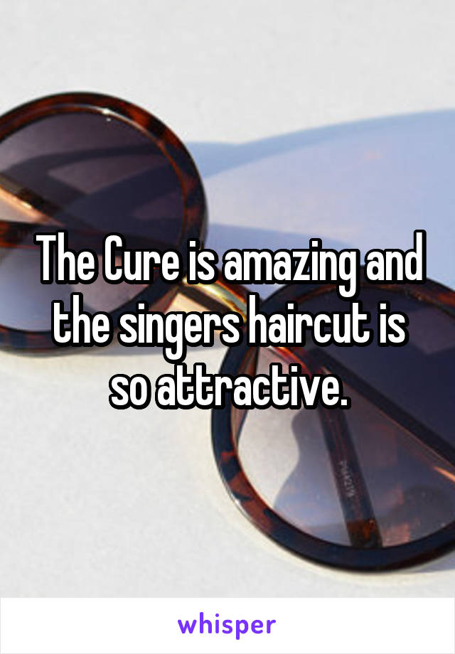 The Cure is amazing and the singers haircut is so attractive.