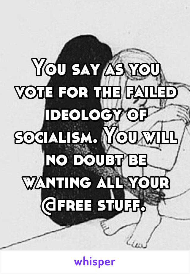 You say as you vote for the failed ideology of socialism. You will no doubt be wanting all your @free stuff. 