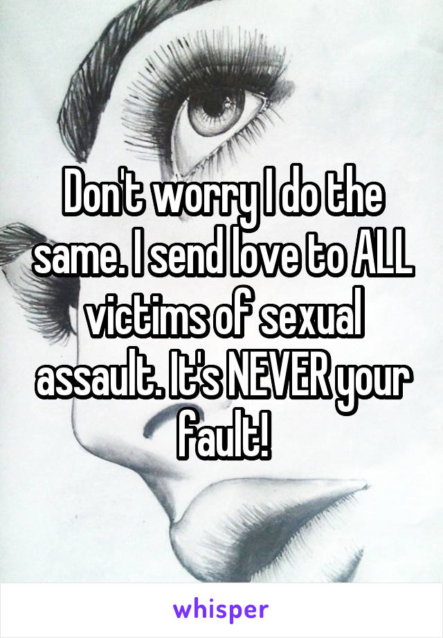 Don't worry I do the same. I send love to ALL victims of sexual assault. It's NEVER your fault!