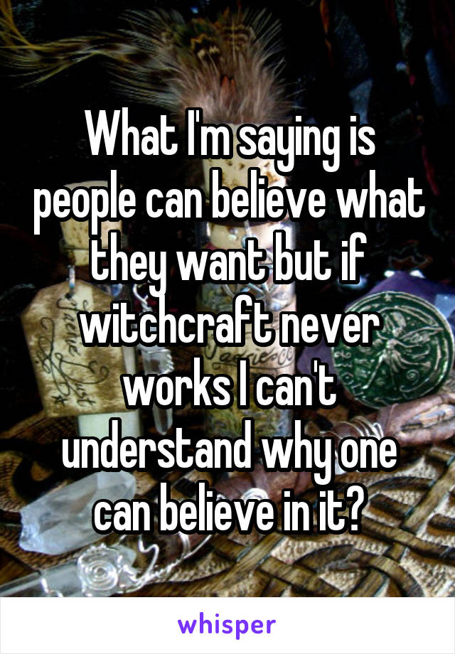 What I'm saying is people can believe what they want but if witchcraft never works I can't understand why one can believe in it?