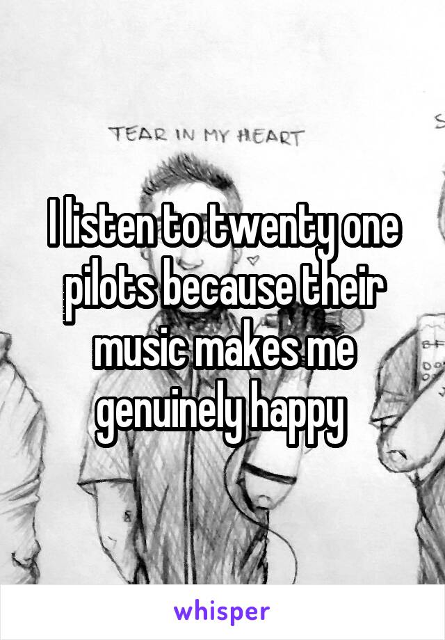 I listen to twenty one pilots because their music makes me genuinely happy 