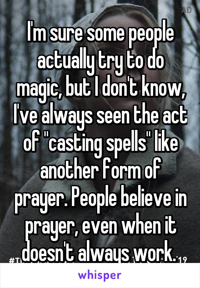 I'm sure some people actually try to do magic, but I don't know, I've always seen the act of "casting spells" like another form of prayer. People believe in prayer, even when it doesn't always work. 