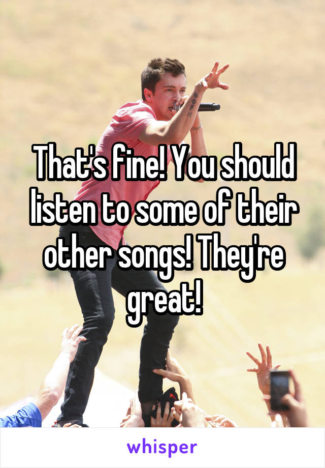 That's fine! You should listen to some of their other songs! They're great!