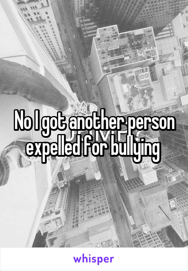 No I got another person expelled for bullying 