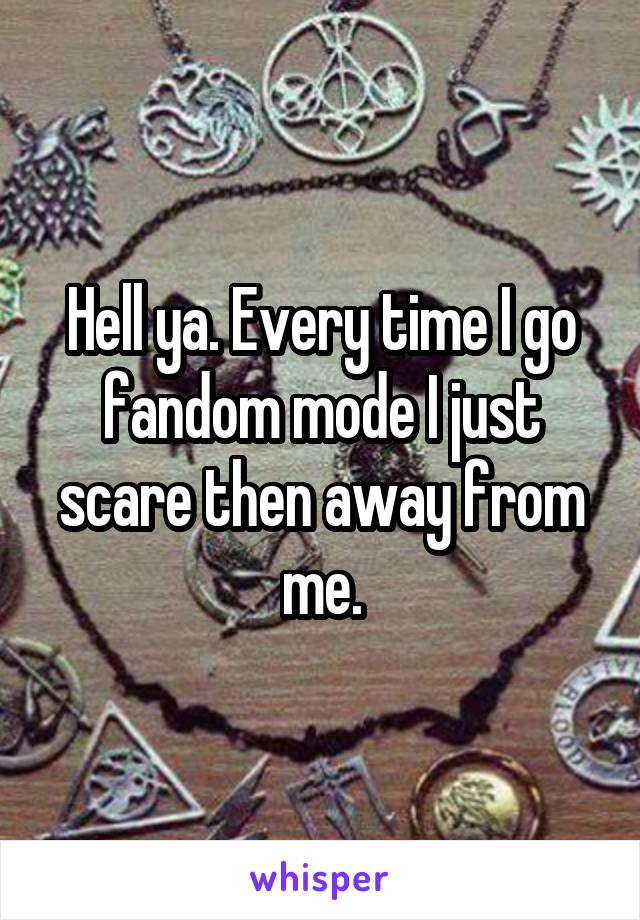 Hell ya. Every time I go fandom mode I just scare then away from me.