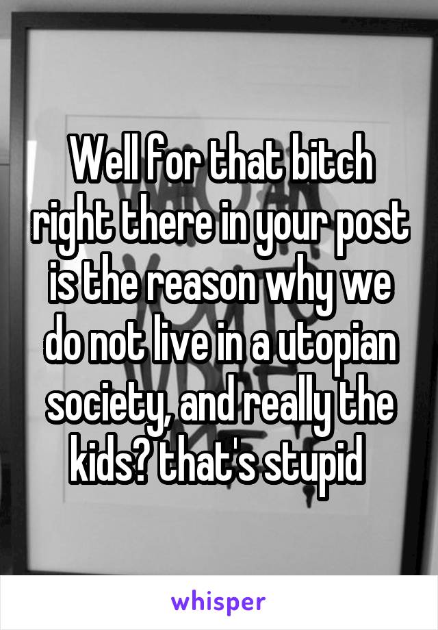 Well for that bitch right there in your post is the reason why we do not live in a utopian society, and really the kids? that's stupid 